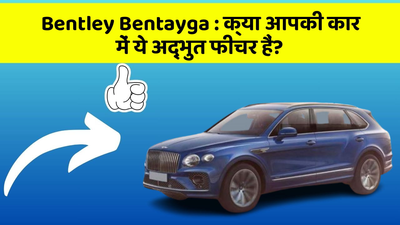 Bentley Bentayga: क्या आपकी कार में ये अद्भुत फीचर हैं?