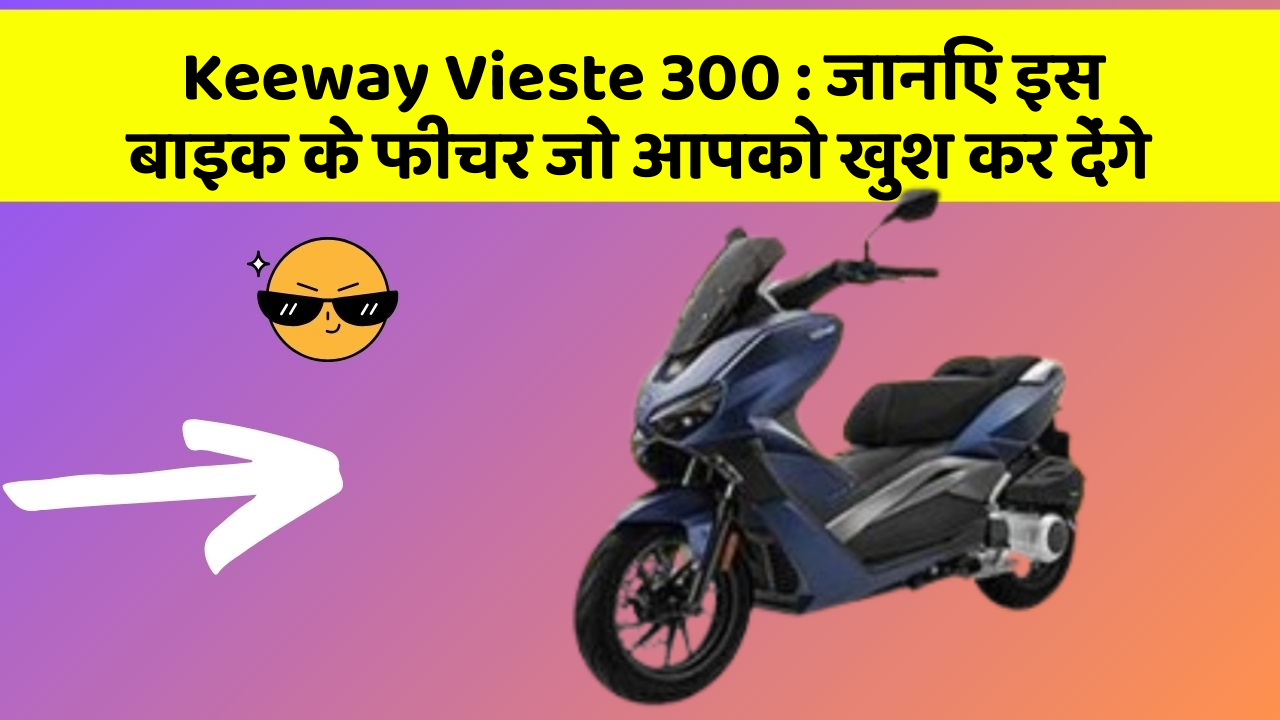 Keeway Vieste 300 : जानिए इस बाइक के फीचर जो आपको खुश कर देंगे