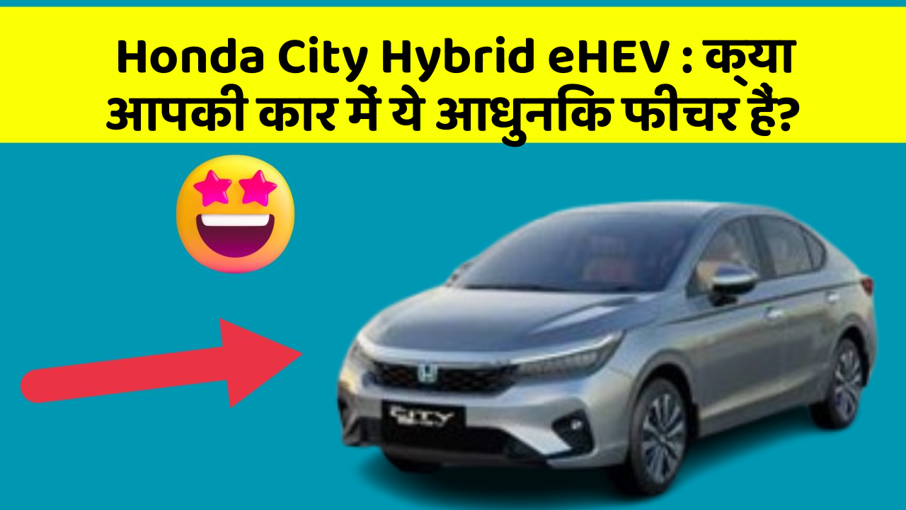 Honda City Hybrid eHEV: क्या आपकी कार में ये आधुनिक फीचर हैं?