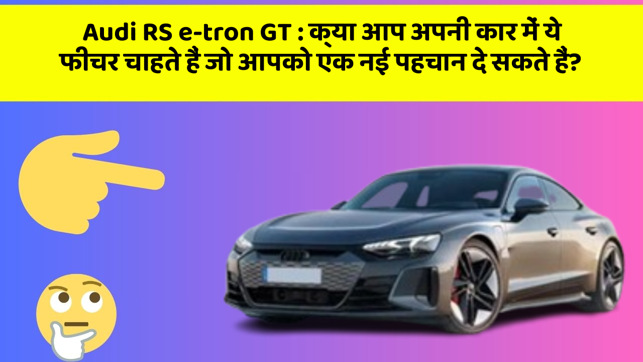Audi RS e-tron GT: क्या आप अपनी कार में ये फीचर चाहते हैं जो आपको एक नई पहचान दे सकते हैं?