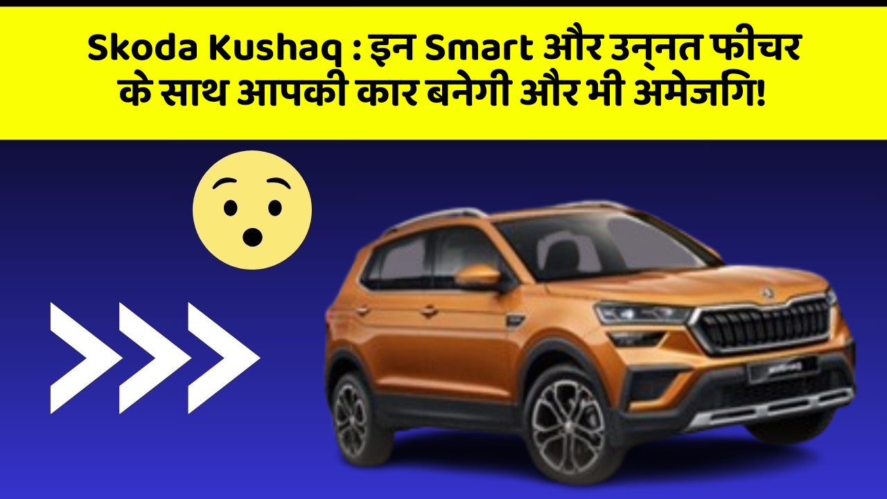 Skoda Kushaq : इन Smart और उन्नत फीचर के साथ आपकी कार बनेगी और भी अमेजिंग!