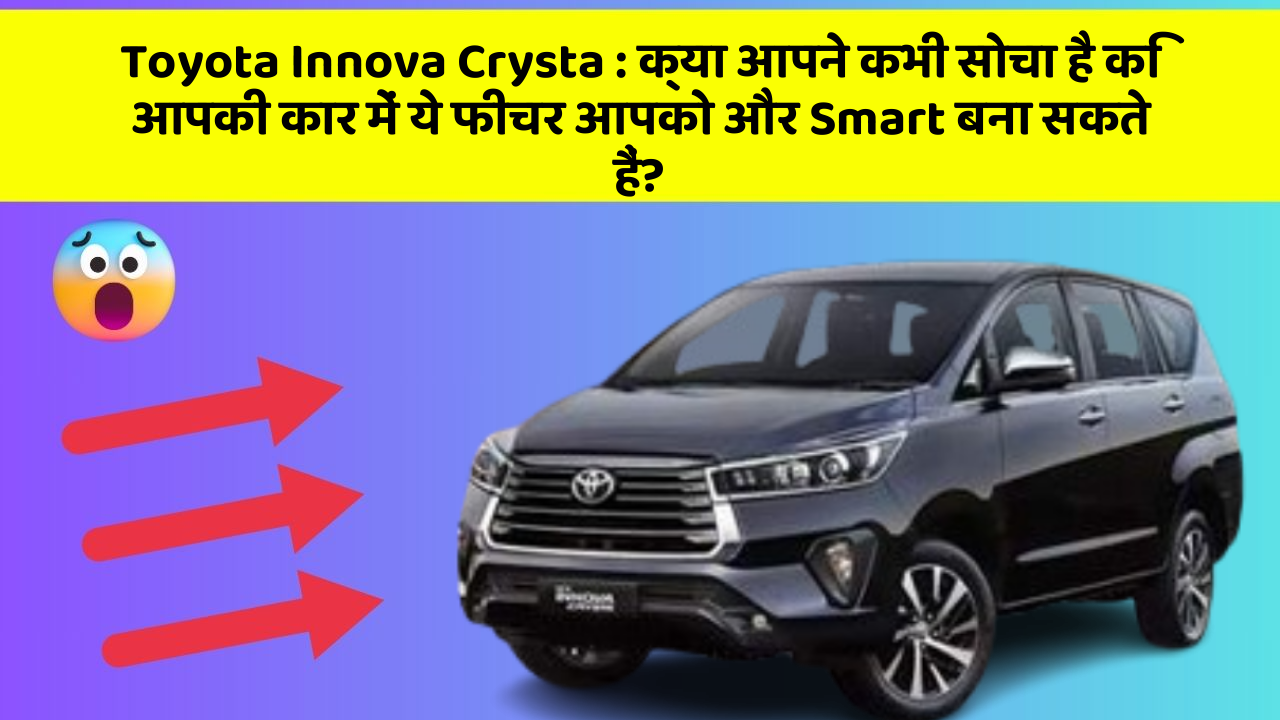 Toyota Innova Crysta: क्या आपने कभी सोचा है कि आपकी कार में ये फीचर आपको और Smart बना सकते हैं?
