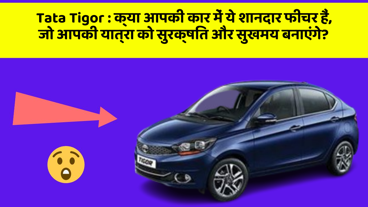 Tata Tigor: क्या आपकी कार में ये शानदार फीचर हैं, जो आपकी यात्रा को सुरक्षित और सुखमय बनाएंगे?