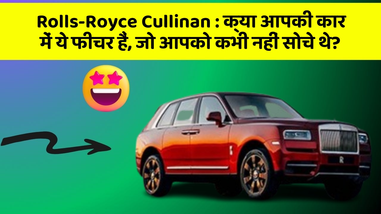 Rolls-Royce Cullinan : क्या आपकी कार में ये फीचर हैं, जो आपको कभी नहीं सोचे थे?
