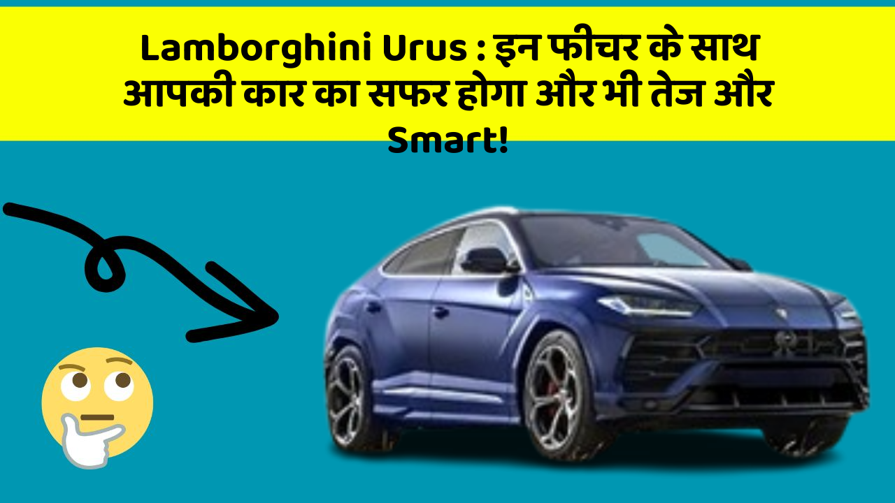 Lamborghini Urus: इन फीचर के साथ आपकी कार का सफर होगा और भी तेज और Smart!