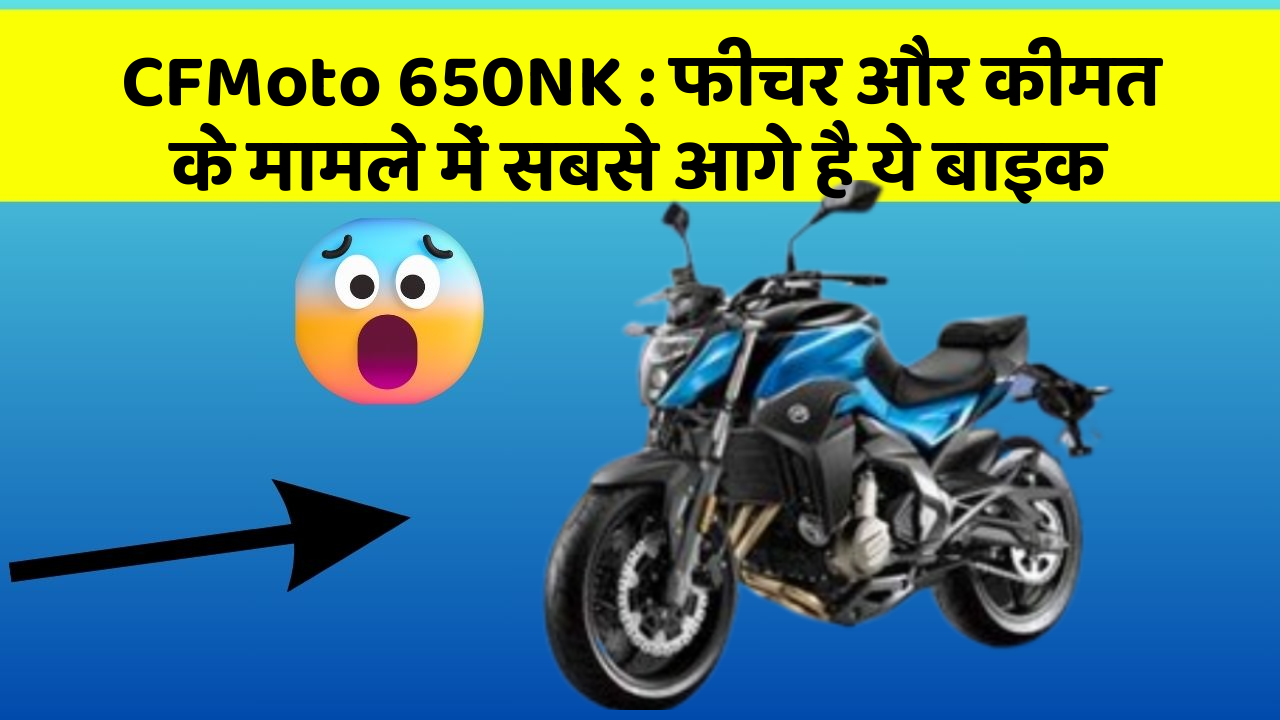 CFMoto 650NK : फीचर और कीमत के मामले में सबसे आगे है ये बाइक