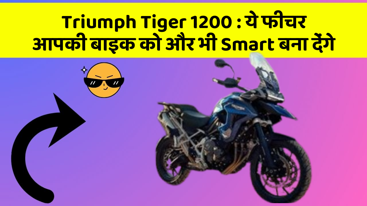 Triumph Tiger 1200: ये फीचर आपकी बाइक को और भी Smart बना देंगे