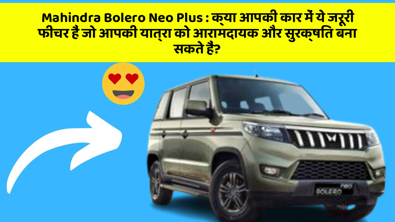 Mahindra Bolero Neo Plus : क्या आपकी कार में ये जरूरी फीचर हैं जो आपकी यात्रा को आरामदायक और सुरक्षित बना सकते हैं?