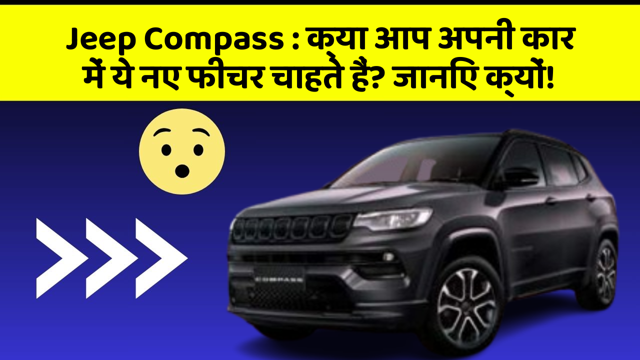 Jeep Compass : क्या आप अपनी कार में ये नए फीचर चाहते हैं? जानिए क्यों!