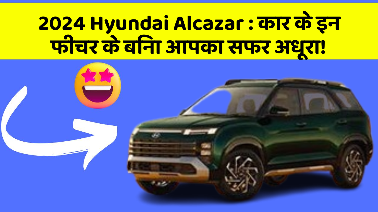 2024 Hyundai Alcazar: कार के इन फीचर के बिना आपका सफर अधूरा!